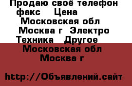 Продаю своё телефон факс  › Цена ­ 1 000 - Московская обл., Москва г. Электро-Техника » Другое   . Московская обл.,Москва г.